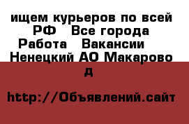 ищем курьеров по всей РФ - Все города Работа » Вакансии   . Ненецкий АО,Макарово д.